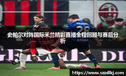 史帕尔对阵国际米兰精彩直播全程回顾与赛后分析